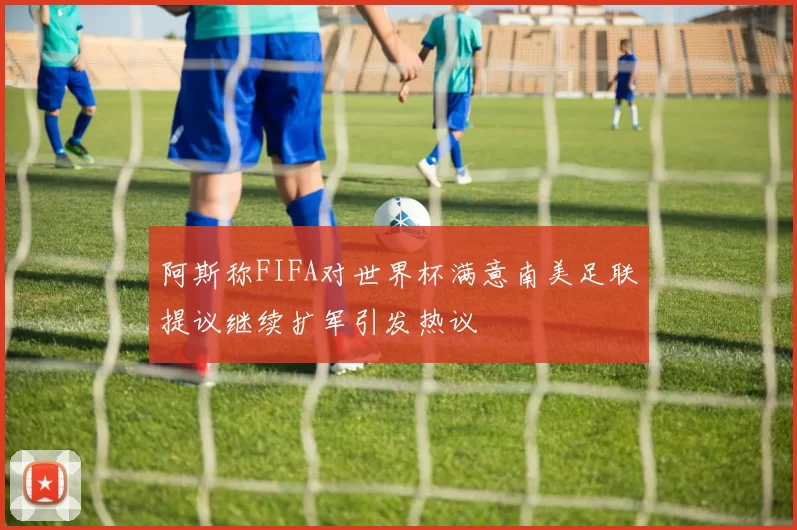 阿斯称FIFA对世界杯满意南美足联提议继续扩军引发热议